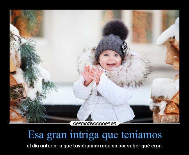 Esa gran intriga que teníamos - el día anterior a que tuviéramos regalos por saber qué eran.