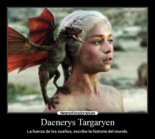 Daenerys Targaryen - La fuerza de los sueños, escribe la historia del mundo.