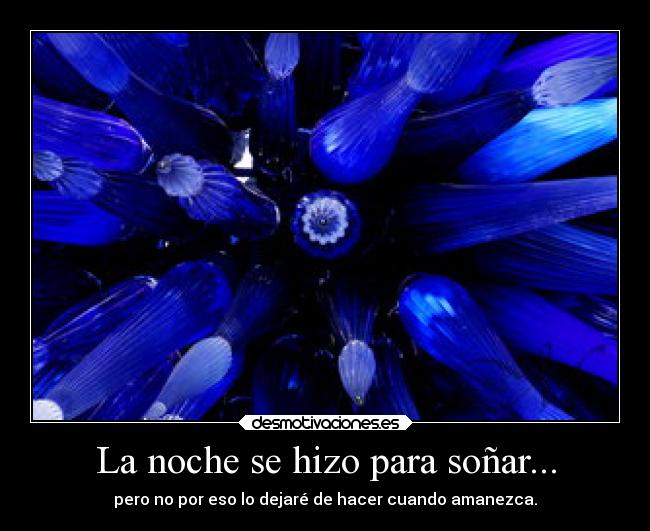 La noche se hizo para soñar... - pero no por eso lo dejaré de hacer cuando amanezca.