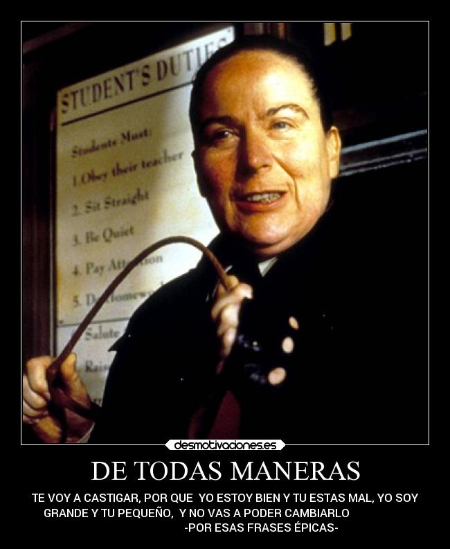 DE TODAS MANERAS - TE VOY A CASTIGAR, POR QUE YO ESTOY BIEN Y TU ESTAS MAL, YO SOY
GRANDE Y TU PEQUEÑO, Y NO VAS A PODER CAMBIARLO
-POR ESAS FRASES ÉPICAS-