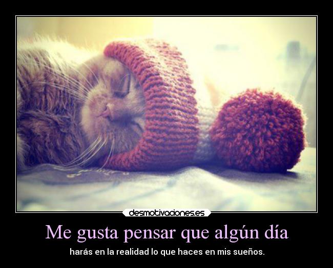 Me gusta pensar que algún día - harás en la realidad lo que haces en mis sueños.