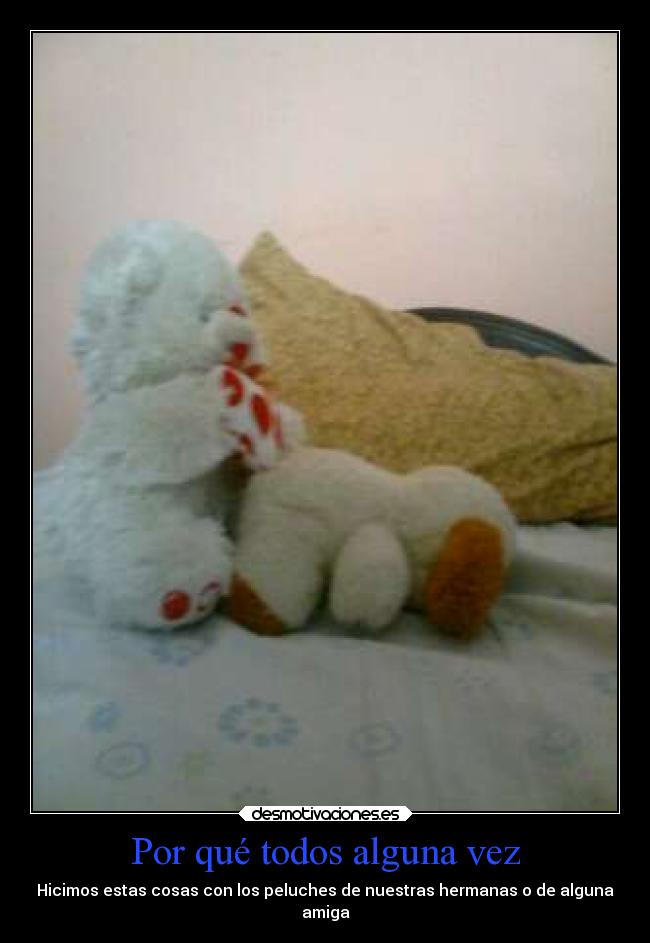 Por qué todos alguna vez - Hicimos estas cosas con los peluches de nuestras hermanas o de alguna
amiga
