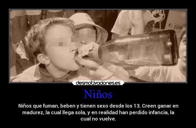 Niños - Niños que fuman, beben y tienen sexo desde los 13. Creen ganar en
madurez, la cual llega sola, y en realidad han perdido infancia, la
cual no vuelve.
