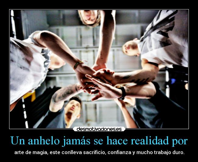 Un anhelo jamás se hace realidad por - arte de magia, este conlleva sacrificio, confianza y mucho trabajo duro.