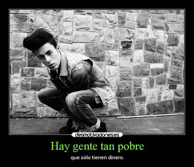 Hay gente tan pobre - que sólo tienen dinero.
