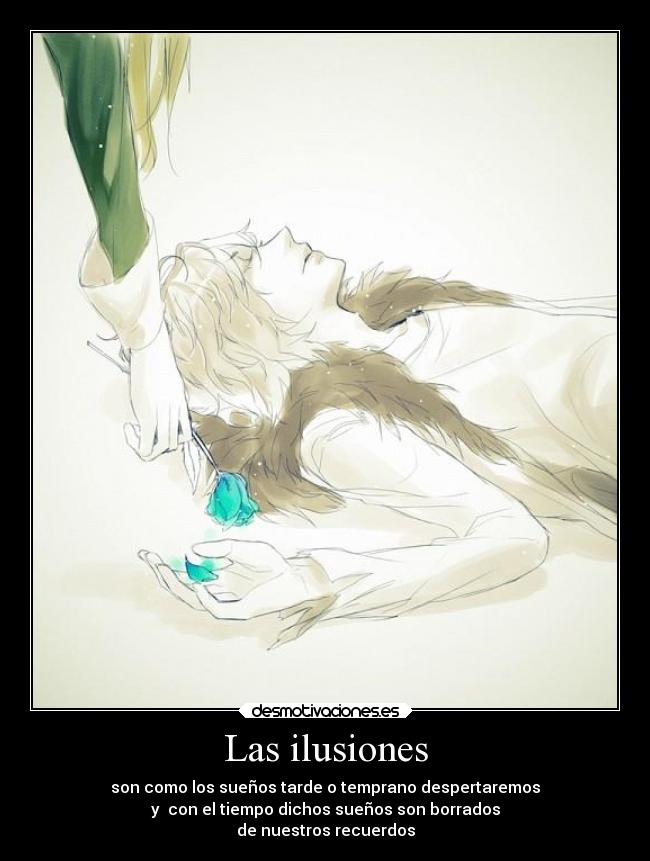 Las ilusiones - son como los sueños tarde o temprano despertaremos
y con el tiempo dichos sueños son borrados
de nuestros recuerdos