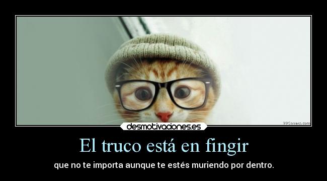 El truco está en fingir - que no te importa aunque te estés muriendo por dentro.