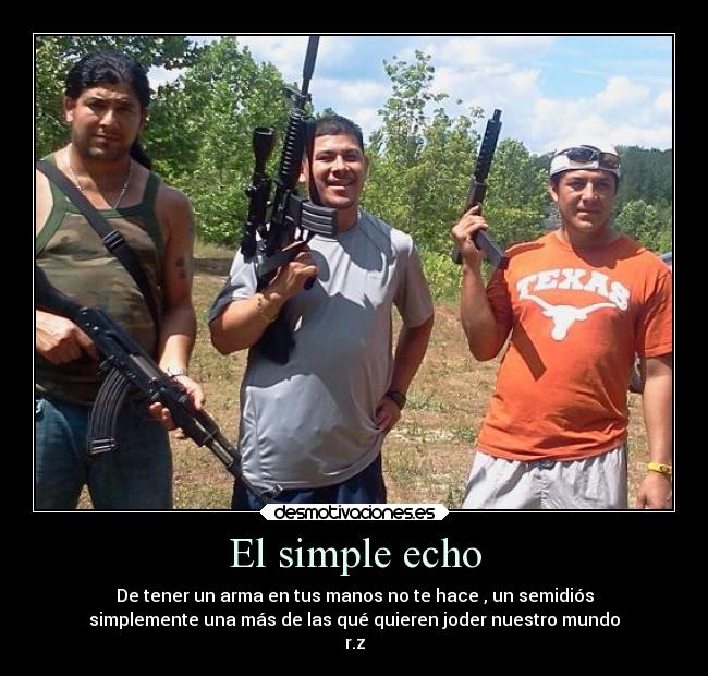 El simple echo - De tener un arma en tus manos no te hace , un semidiós
simplemente una más de las qué quieren joder nuestro mundo
r.z