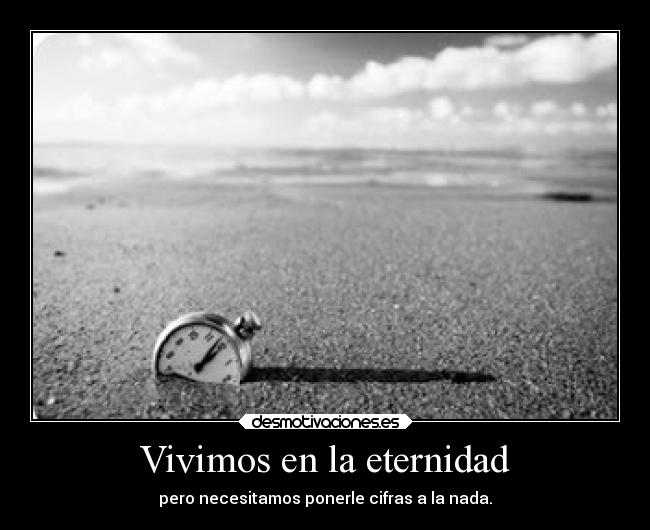 Vivimos en la eternidad - pero necesitamos ponerle cifras a la nada.