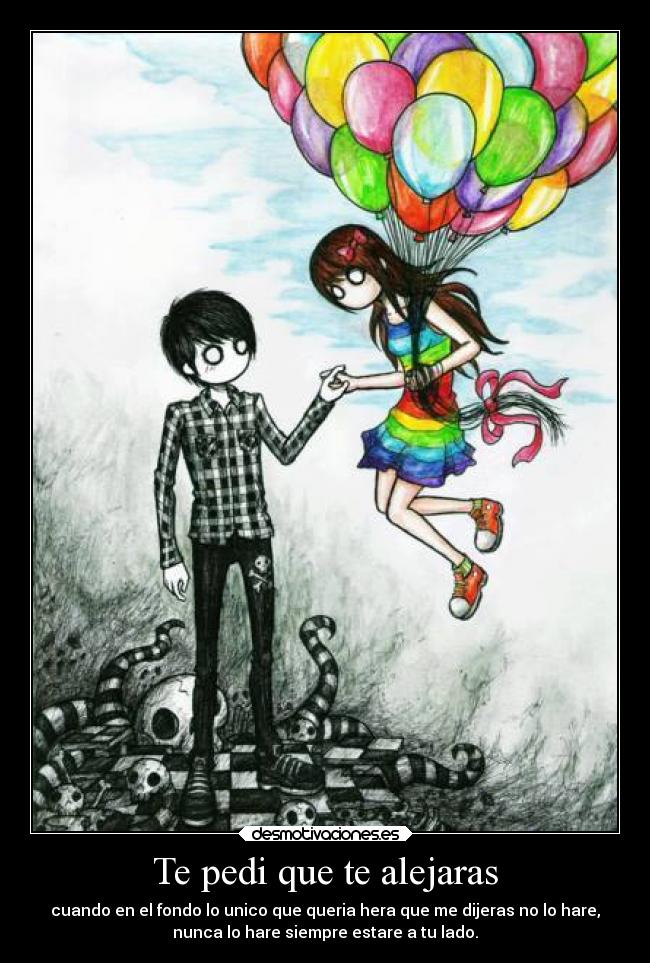 Te pedi que te alejaras - cuando en el fondo lo unico que queria hera que me dijeras no lo hare,
nunca lo hare siempre estare a tu lado.