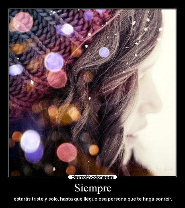 Siempre - estarás triste y solo, hasta que llegue esa persona que te haga sonreír.