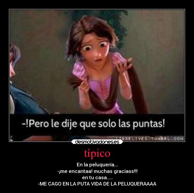 típico - En la peluquería...
-¡me encantaa! muchas graciass!!!
en tu casa.....
-ME CAGO EN LA PUTA VIDA DE LA PELUQUERAAAA