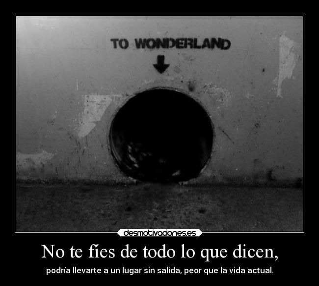No te fíes de todo lo que dicen, - podría llevarte a un lugar sin salida, peor que la vida actual.