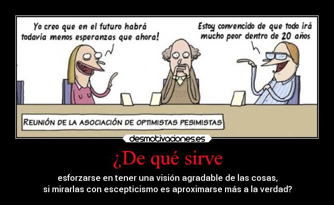 ¿De qué sirve - esforzarse en tener una visión agradable de las cosas,
si mirarlas con escepticismo es aproximarse más a la verdad?