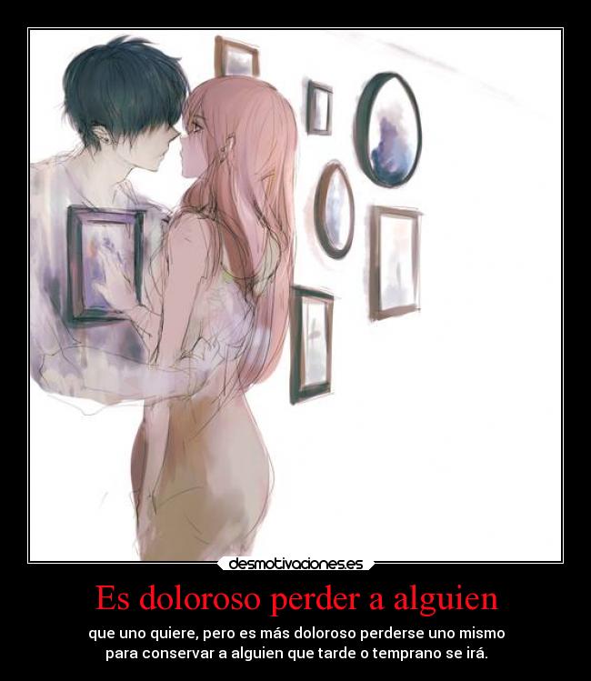 Es doloroso perder a alguien - que uno quiere, pero es más doloroso perderse uno mismo
para conservar a alguien que tarde o temprano se irá.