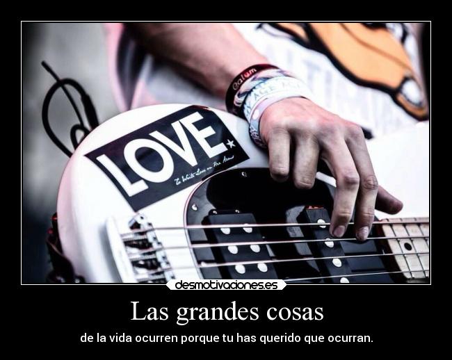 Las grandes cosas - de la vida ocurren porque tu has querido que ocurran.