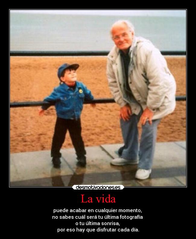 La vida - puede acabar en cualquier momento,
no sabes cuál será tu última fotografía
o tu última sonrisa,
por eso hay que disfrutar cada día.