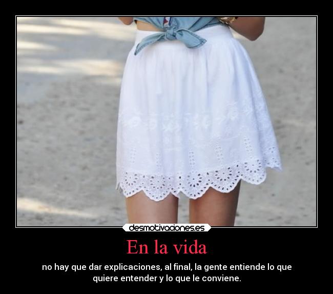 En la vida - no hay que dar explicaciones, al final, la gente entiende lo que
quiere entender y lo que le conviene.
