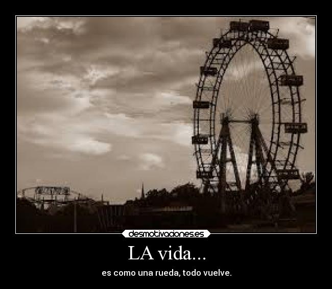 LA vida... - es como una rueda, todo vuelve.