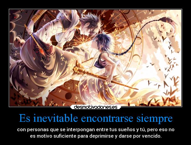 Es inevitable encontrarse siempre - con personas que se interpongan entre tus sueños y tú, pero eso no
es motivo suficiente para deprimirse y darse por vencido.