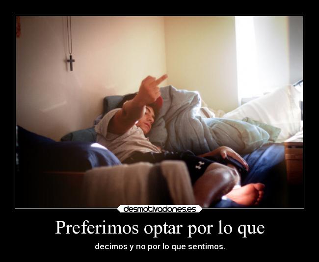 Preferimos optar por lo que - decimos y no por lo que sentimos.