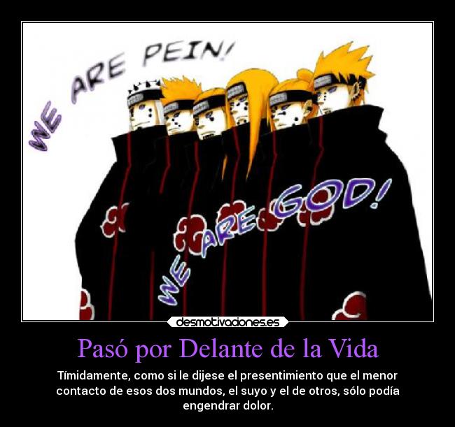 Pasó por Delante de la Vida - Tímidamente, como si le dijese el presentimiento que el menor
contacto de esos dos mundos, el suyo y el de otros, sólo podía
engendrar dolor.