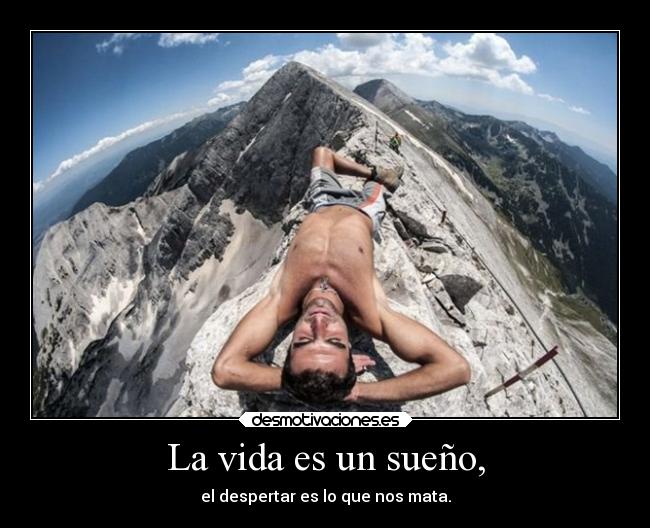 La vida es un sueño, - el despertar es lo que nos mata.