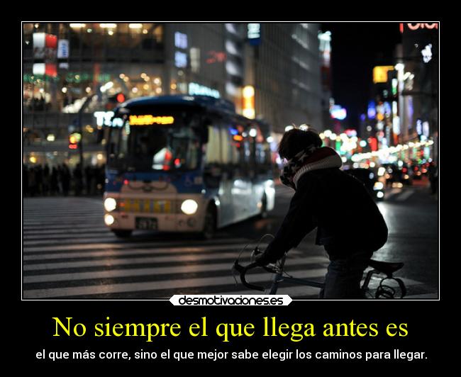 No siempre el que llega antes es - el que más corre, sino el que mejor sabe elegir los caminos para llegar.