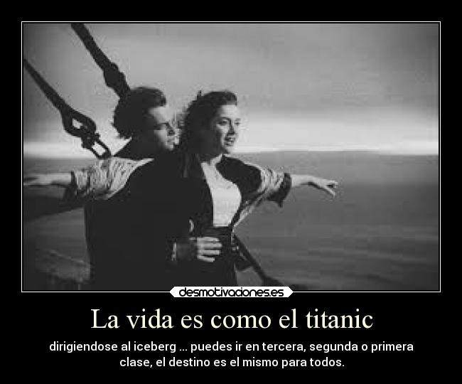 La vida es como el titanic - dirigiendose al iceberg ... puedes ir en tercera, segunda o primera
clase, el destino es el mismo para todos.