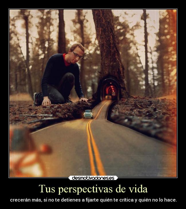 Tus perspectivas de vida - crecerán más, si no te detienes a fijarte quién te crítica y quién no lo hace.