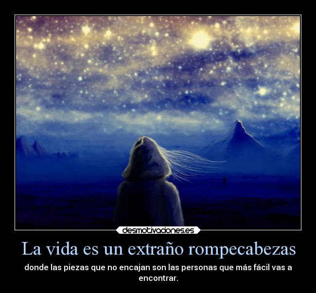 La vida es un extraño rompecabezas - donde las piezas que no encajan son las personas que más fácil vas a
encontrar.
