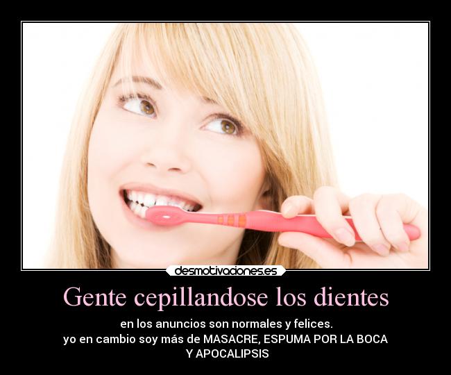 Gente cepillandose los dientes - en los anuncios son normales y felices.
yo en cambio soy más de MASACRE, ESPUMA POR LA BOCA
 Y APOCALIPSIS