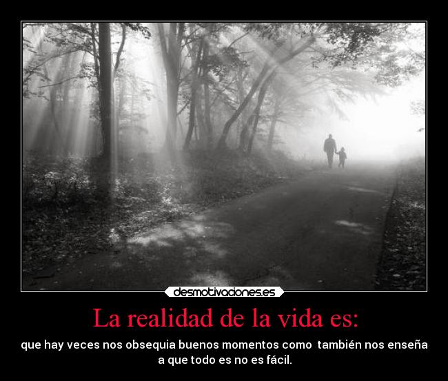 La realidad de la vida es: - que hay veces nos obsequia buenos momentos como también nos enseña
a que todo es no es fácil.