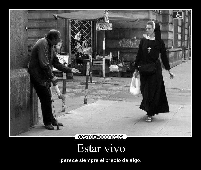 Estar vivo - parece siempre el precio de algo.