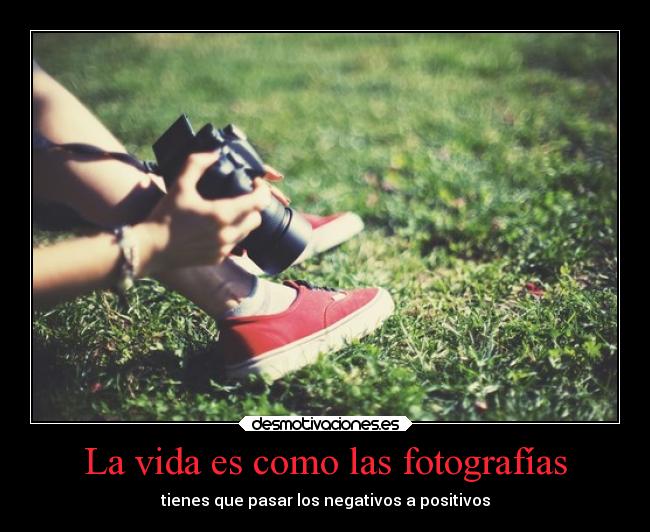 La vida es como las fotografías - tienes que pasar los negativos a positivos
