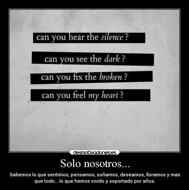 Solo nosotros... - Sabemos lo que sentimos, pensamos, soñamos, deseamos, lloramos y mas
que todo... lo que hemos vivido y soportado por años.