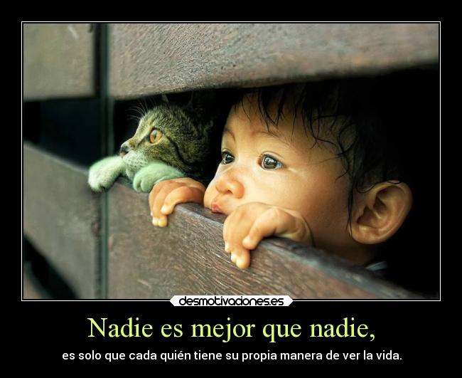 Nadie es mejor que nadie, - es solo que cada quién tiene su propia manera de ver la vida.