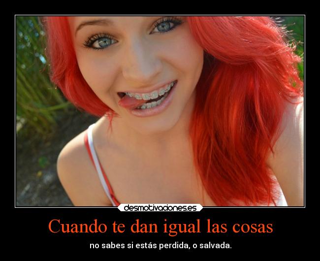 Cuando te dan igual las cosas - no sabes si estás perdida, o salvada.