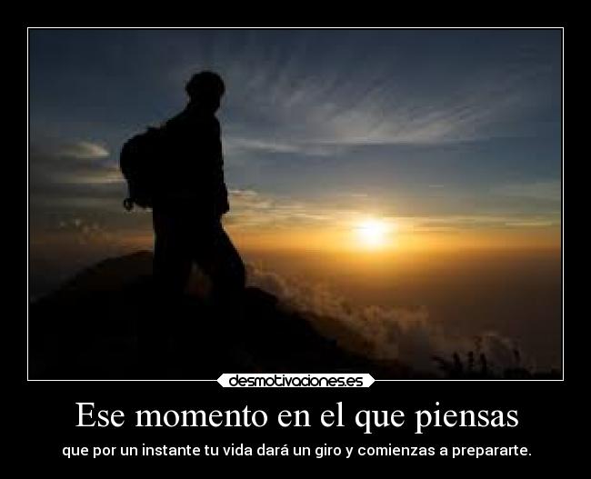 Ese momento en el que piensas - que por un instante tu vida dará un giro y comienzas a prepararte.