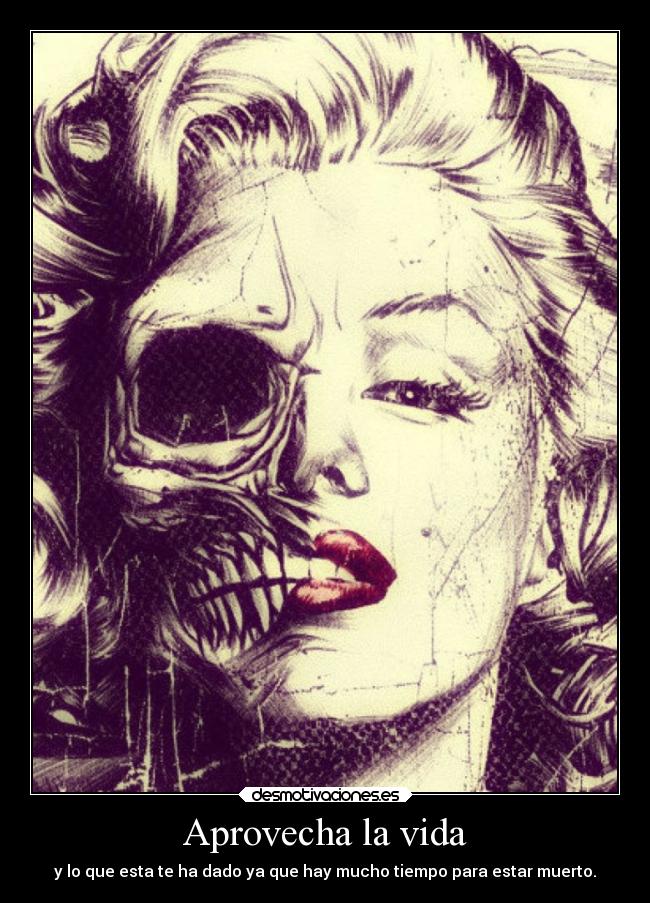 Aprovecha la vida - y lo que esta te ha dado ya que hay mucho tiempo para estar muerto.