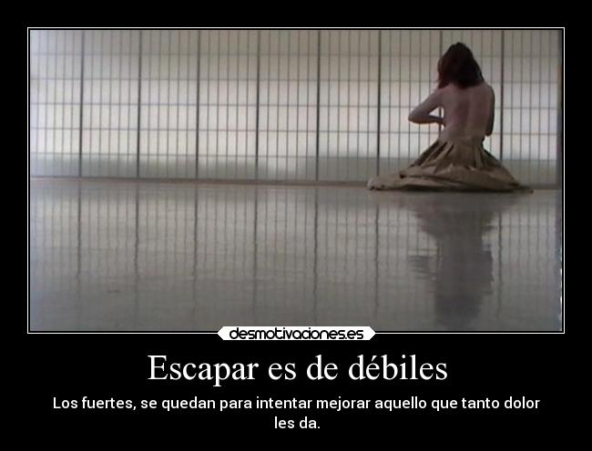 Escapar es de débiles - Los fuertes, se quedan para intentar mejorar aquello que tanto dolor
les da.