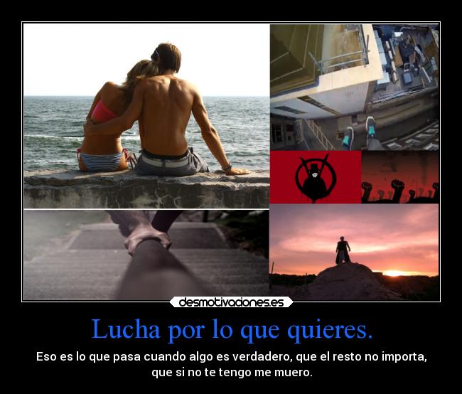 Lucha por lo que quieres. - Eso es lo que pasa cuando algo es verdadero, que el resto no importa,
que si no te tengo me muero.