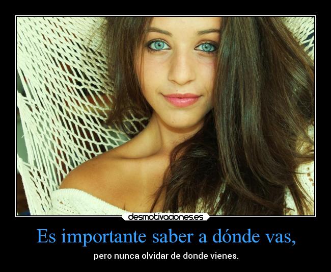 Es importante saber a dónde vas, - pero nunca olvidar de donde vienes.