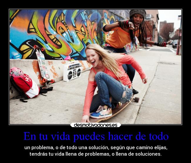 En tu vida puedes hacer de todo - un problema, o de todo una solución, según que camino elijas,
tendrás tu vida llena de problemas, o llena de soluciones.