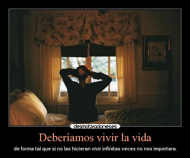 Deberíamos vivir la vida - de forma tal que si no las hicieran vivir infinitas veces no nos importara.