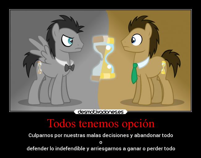 Todos tenemos opción - Culparnos por nuestras malas decisiones y abandonar todo
o
defender lo indefendible y arriesgarnos a ganar o perder todo
