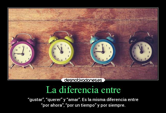 La diferencia entre - “gustar”, “querer” y “amar”. Es la misma diferencia entre
“por ahora”, “por un tiempo” y por siempre.