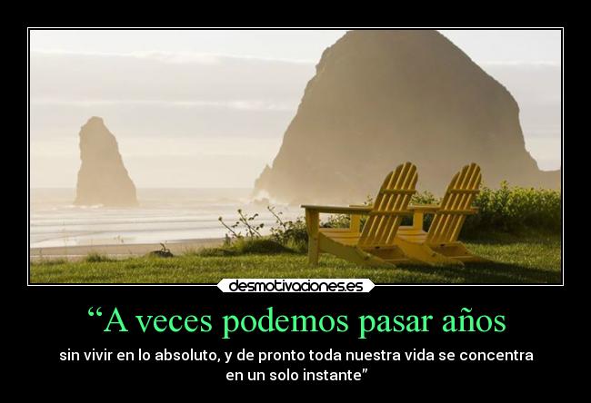 “A veces podemos pasar años - sin vivir en lo absoluto, y de pronto toda nuestra vida se concentra
en un solo instante”