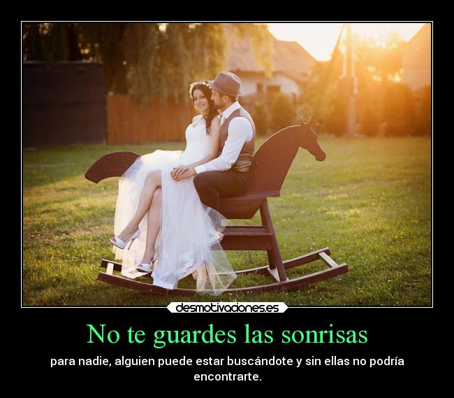 No te guardes las sonrisas - para nadie, alguien puede estar buscándote y sin ellas no podría
encontrarte.