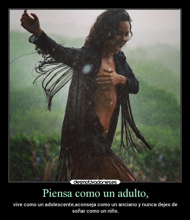 Piensa como un adulto, - vive como un adolescente,aconseja como un anciano y nunca dejes de
soñar como un niño.